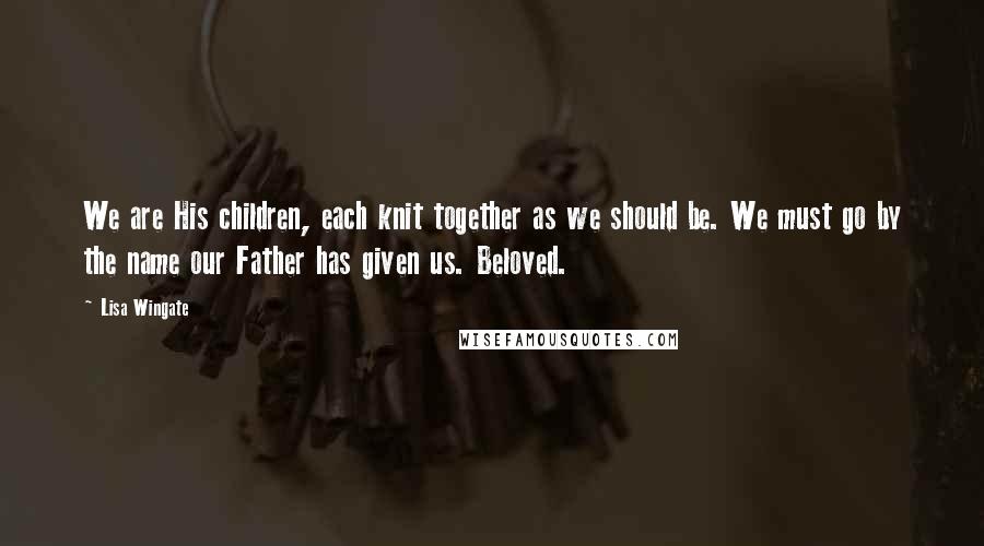 Lisa Wingate Quotes: We are His children, each knit together as we should be. We must go by the name our Father has given us. Beloved.