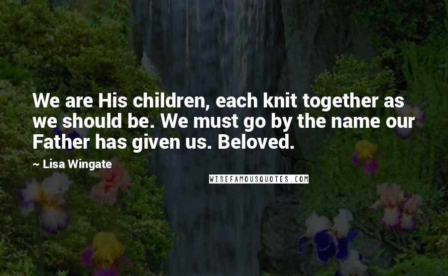 Lisa Wingate Quotes: We are His children, each knit together as we should be. We must go by the name our Father has given us. Beloved.