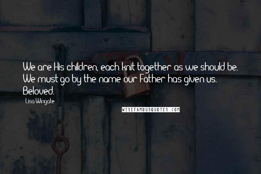 Lisa Wingate Quotes: We are His children, each knit together as we should be. We must go by the name our Father has given us. Beloved.