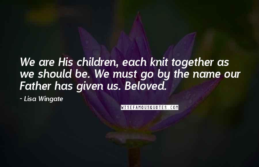 Lisa Wingate Quotes: We are His children, each knit together as we should be. We must go by the name our Father has given us. Beloved.