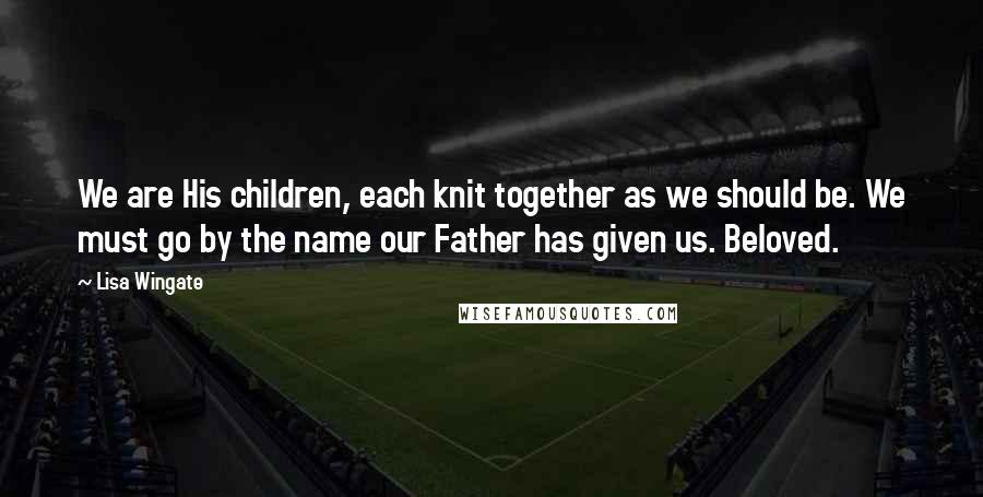 Lisa Wingate Quotes: We are His children, each knit together as we should be. We must go by the name our Father has given us. Beloved.