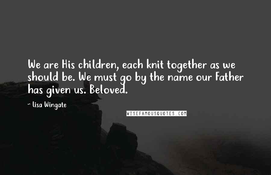 Lisa Wingate Quotes: We are His children, each knit together as we should be. We must go by the name our Father has given us. Beloved.