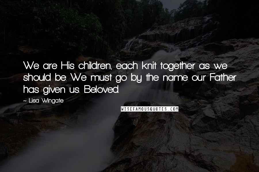 Lisa Wingate Quotes: We are His children, each knit together as we should be. We must go by the name our Father has given us. Beloved.