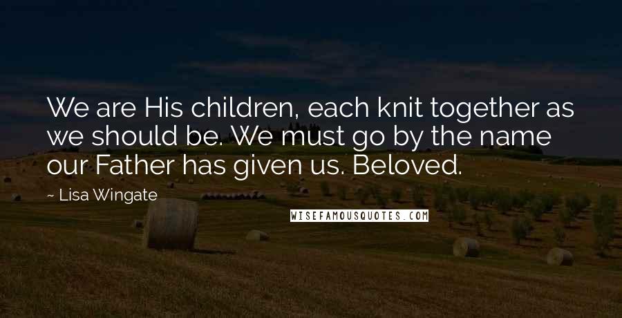 Lisa Wingate Quotes: We are His children, each knit together as we should be. We must go by the name our Father has given us. Beloved.