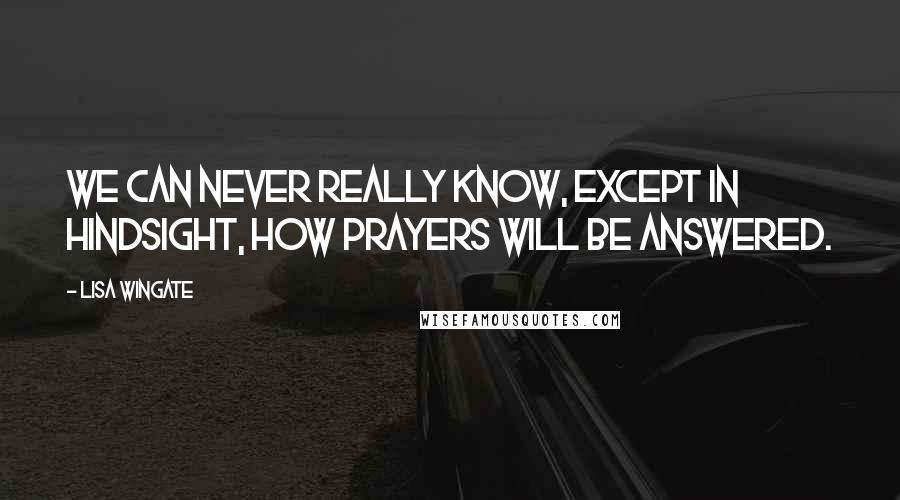 Lisa Wingate Quotes: We can never really know, except in hindsight, how prayers will be answered.