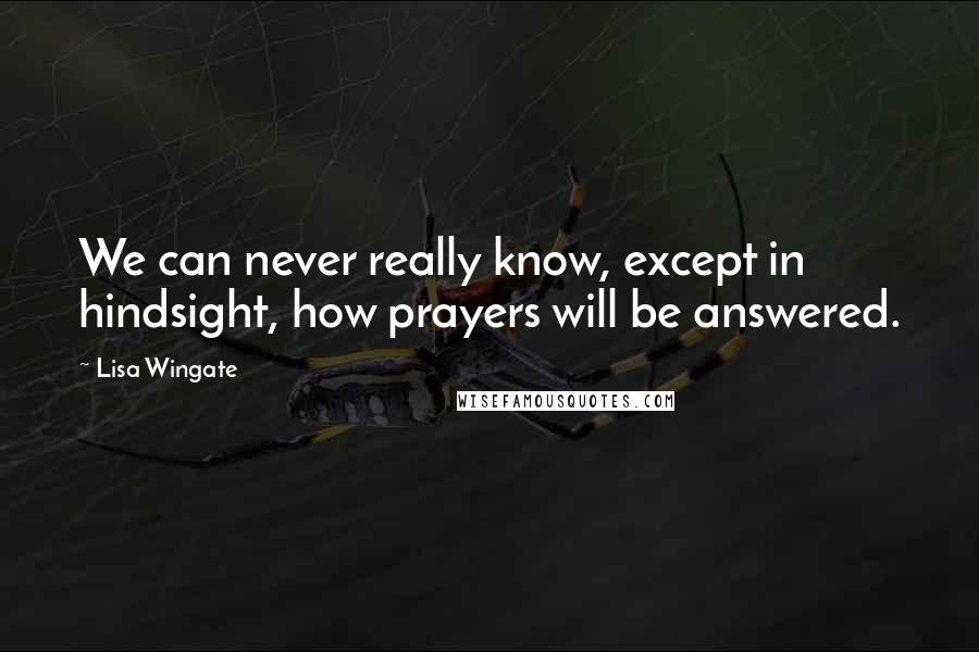 Lisa Wingate Quotes: We can never really know, except in hindsight, how prayers will be answered.