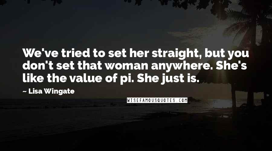Lisa Wingate Quotes: We've tried to set her straight, but you don't set that woman anywhere. She's like the value of pi. She just is.