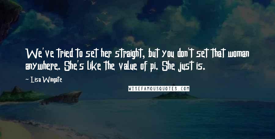 Lisa Wingate Quotes: We've tried to set her straight, but you don't set that woman anywhere. She's like the value of pi. She just is.