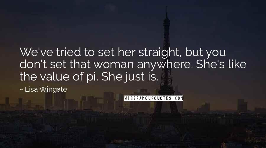 Lisa Wingate Quotes: We've tried to set her straight, but you don't set that woman anywhere. She's like the value of pi. She just is.