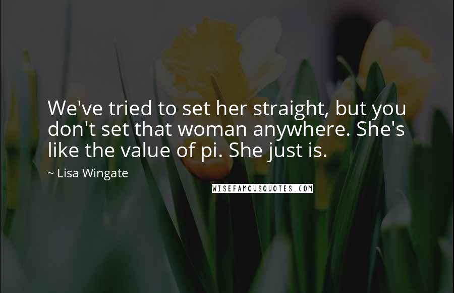 Lisa Wingate Quotes: We've tried to set her straight, but you don't set that woman anywhere. She's like the value of pi. She just is.