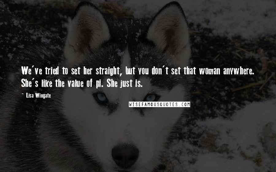 Lisa Wingate Quotes: We've tried to set her straight, but you don't set that woman anywhere. She's like the value of pi. She just is.