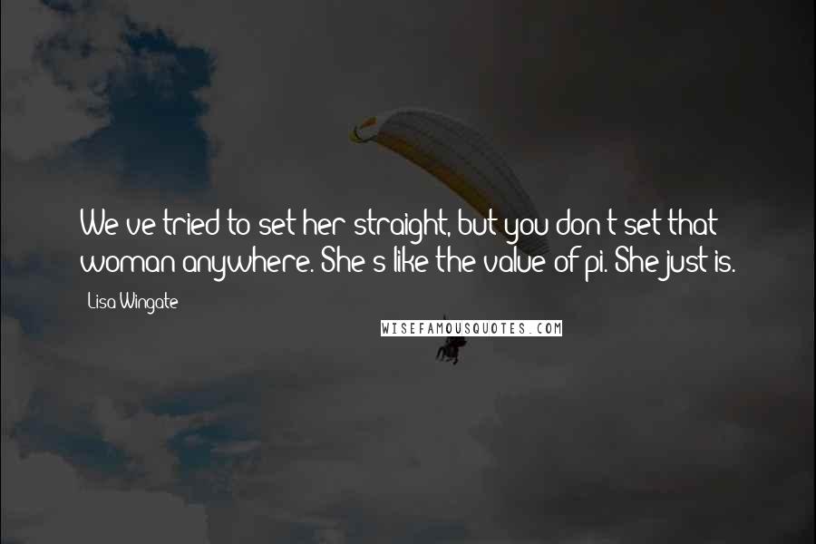 Lisa Wingate Quotes: We've tried to set her straight, but you don't set that woman anywhere. She's like the value of pi. She just is.