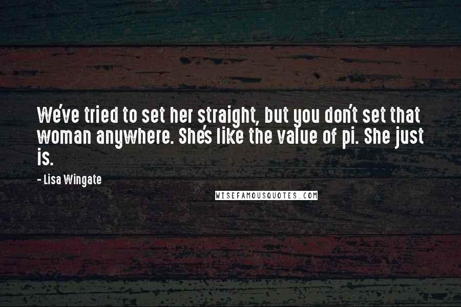 Lisa Wingate Quotes: We've tried to set her straight, but you don't set that woman anywhere. She's like the value of pi. She just is.