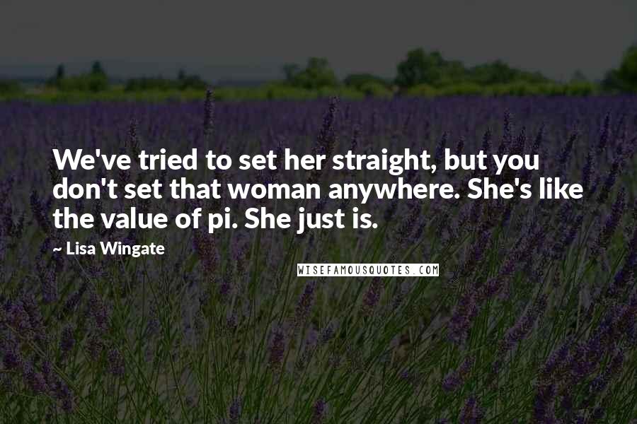 Lisa Wingate Quotes: We've tried to set her straight, but you don't set that woman anywhere. She's like the value of pi. She just is.