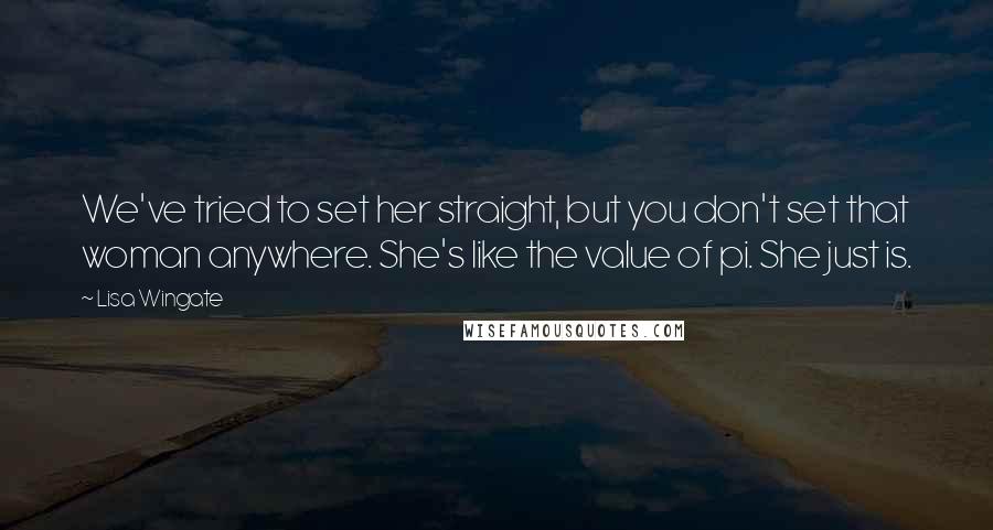 Lisa Wingate Quotes: We've tried to set her straight, but you don't set that woman anywhere. She's like the value of pi. She just is.