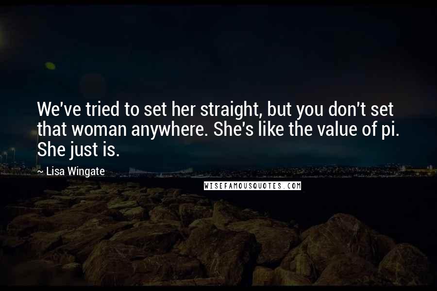 Lisa Wingate Quotes: We've tried to set her straight, but you don't set that woman anywhere. She's like the value of pi. She just is.