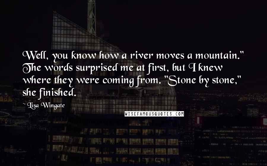 Lisa Wingate Quotes: Well, you know how a river moves a mountain." The words surprised me at first, but I knew where they were coming from. "Stone by stone," she finished.