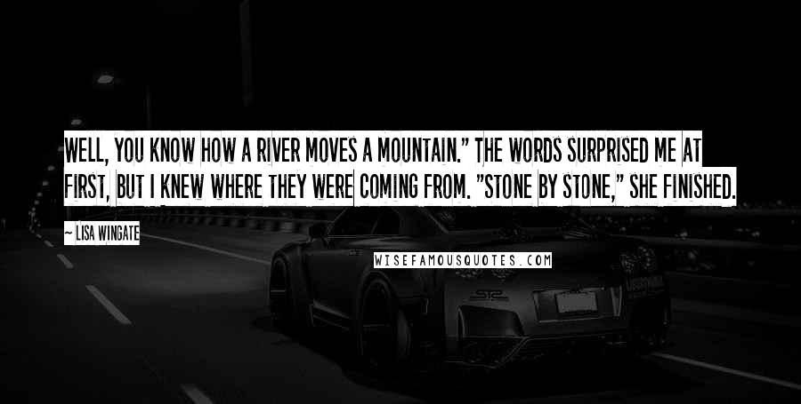 Lisa Wingate Quotes: Well, you know how a river moves a mountain." The words surprised me at first, but I knew where they were coming from. "Stone by stone," she finished.