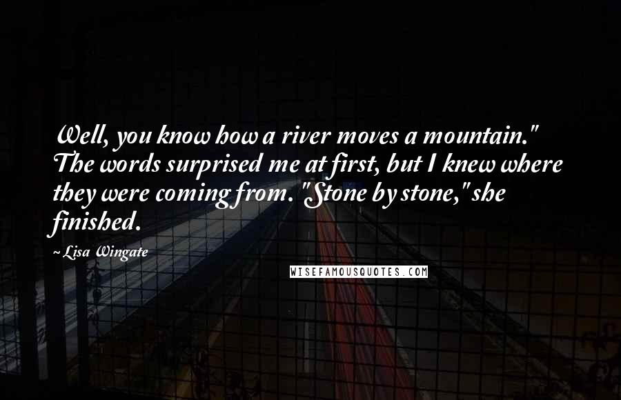 Lisa Wingate Quotes: Well, you know how a river moves a mountain." The words surprised me at first, but I knew where they were coming from. "Stone by stone," she finished.