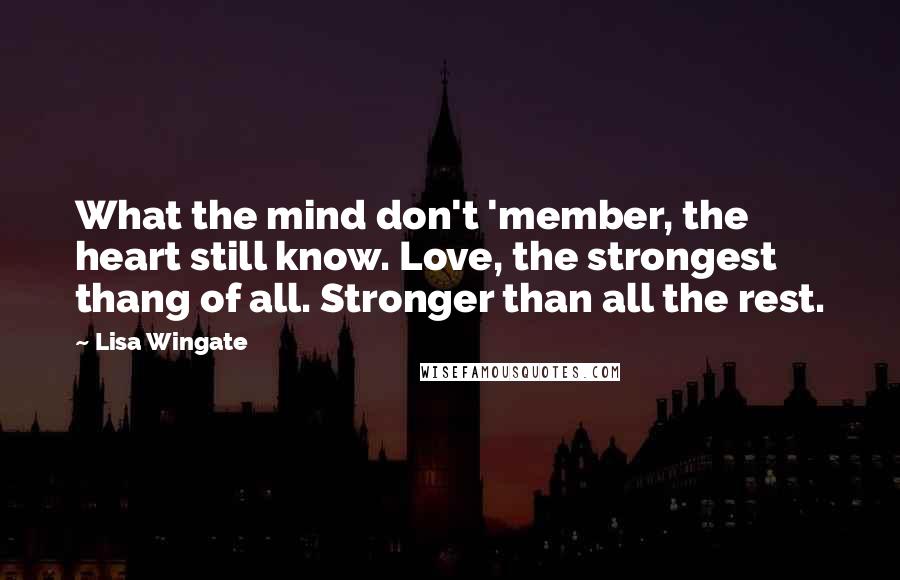 Lisa Wingate Quotes: What the mind don't 'member, the heart still know. Love, the strongest thang of all. Stronger than all the rest.