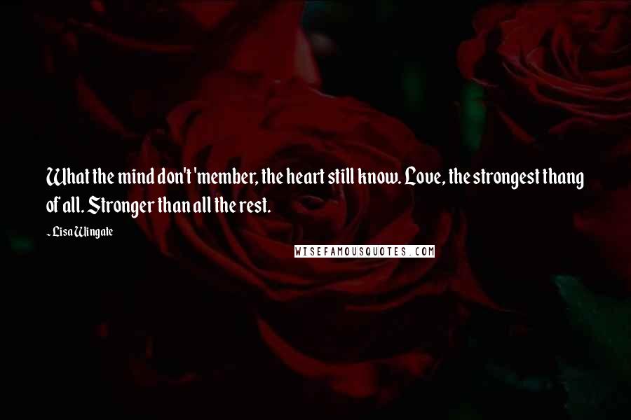 Lisa Wingate Quotes: What the mind don't 'member, the heart still know. Love, the strongest thang of all. Stronger than all the rest.