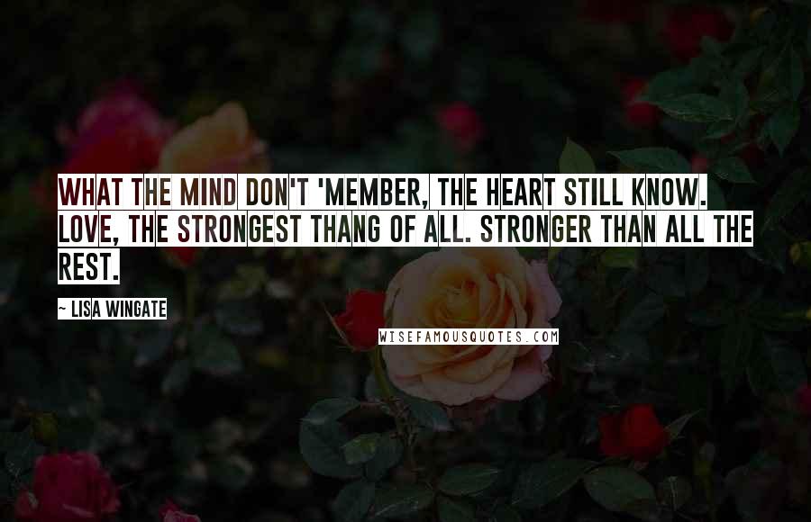 Lisa Wingate Quotes: What the mind don't 'member, the heart still know. Love, the strongest thang of all. Stronger than all the rest.