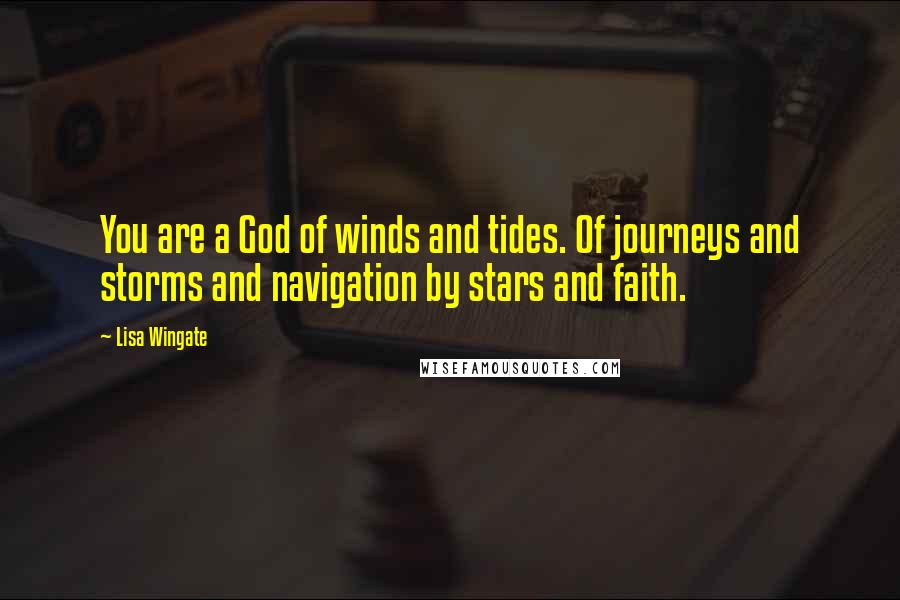 Lisa Wingate Quotes: You are a God of winds and tides. Of journeys and storms and navigation by stars and faith.