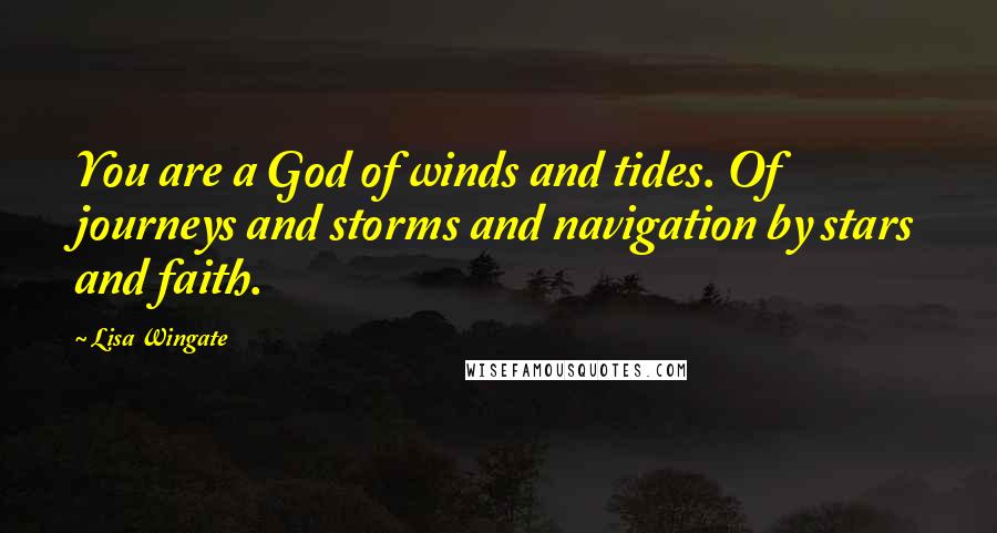 Lisa Wingate Quotes: You are a God of winds and tides. Of journeys and storms and navigation by stars and faith.