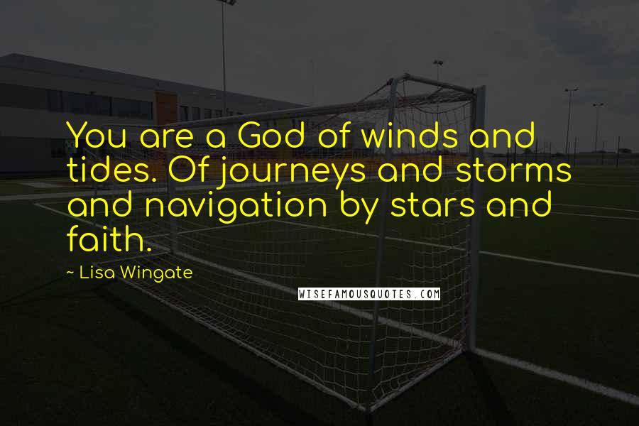 Lisa Wingate Quotes: You are a God of winds and tides. Of journeys and storms and navigation by stars and faith.