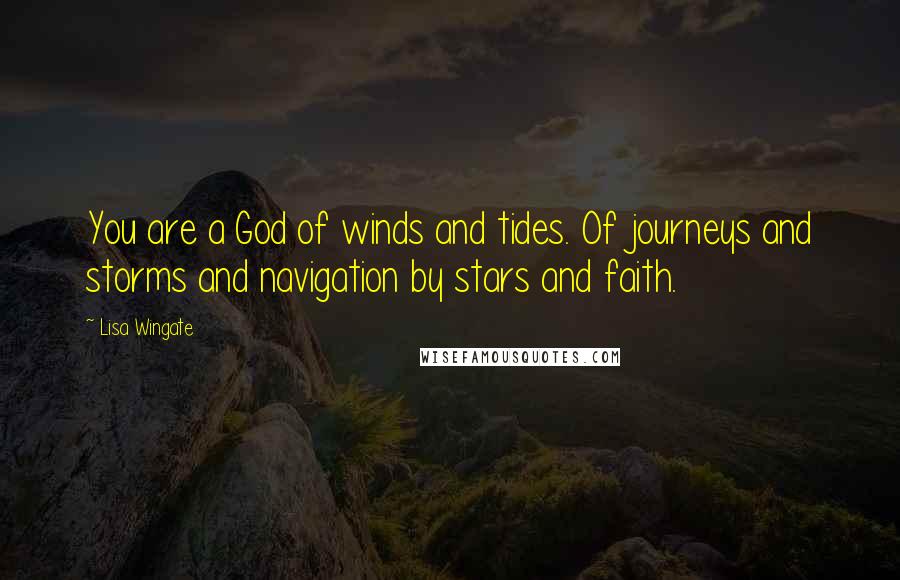 Lisa Wingate Quotes: You are a God of winds and tides. Of journeys and storms and navigation by stars and faith.