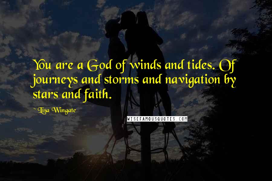 Lisa Wingate Quotes: You are a God of winds and tides. Of journeys and storms and navigation by stars and faith.