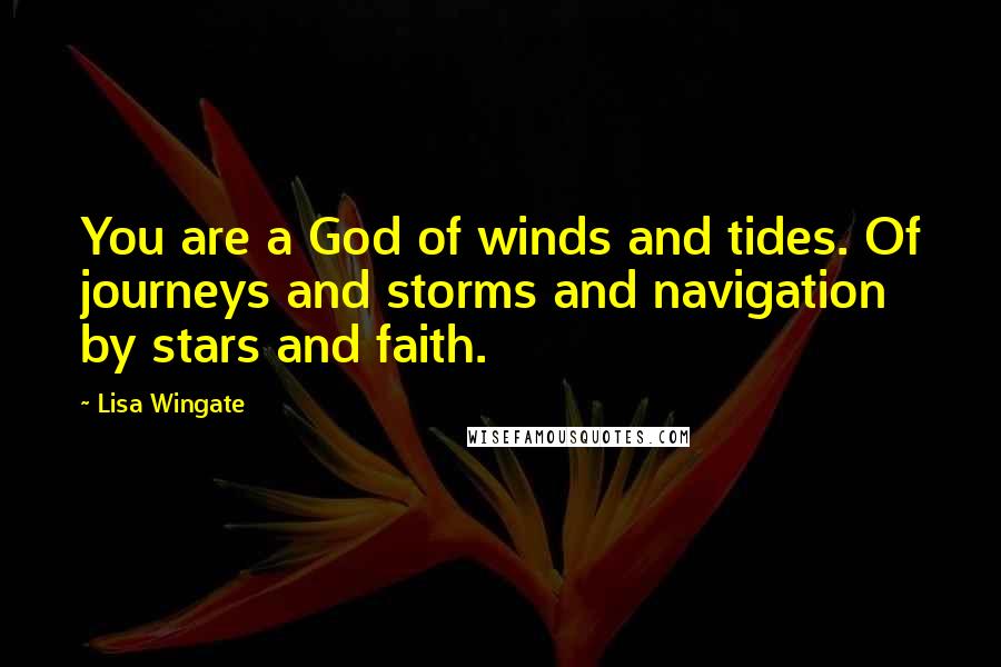 Lisa Wingate Quotes: You are a God of winds and tides. Of journeys and storms and navigation by stars and faith.