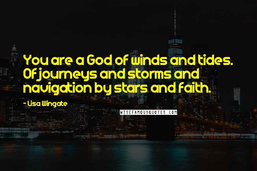 Lisa Wingate Quotes: You are a God of winds and tides. Of journeys and storms and navigation by stars and faith.