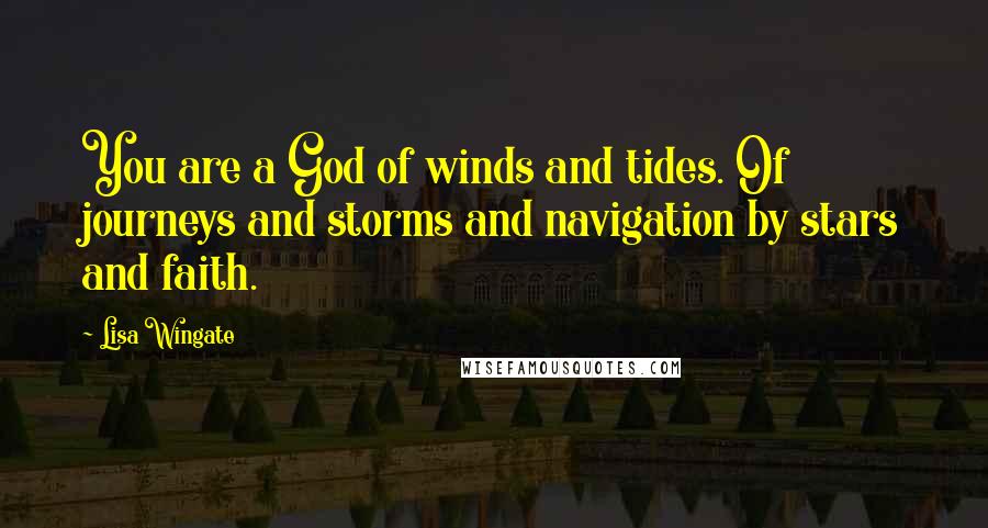 Lisa Wingate Quotes: You are a God of winds and tides. Of journeys and storms and navigation by stars and faith.