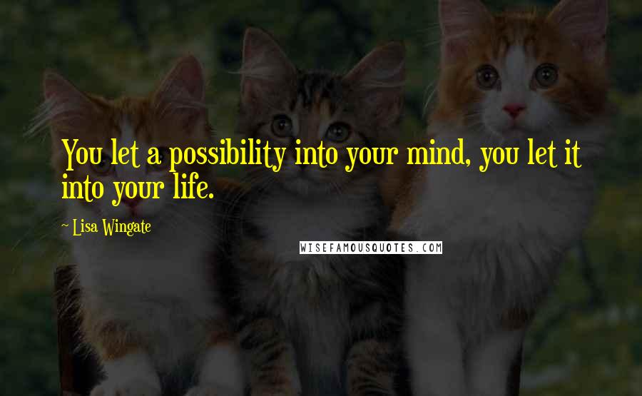 Lisa Wingate Quotes: You let a possibility into your mind, you let it into your life.