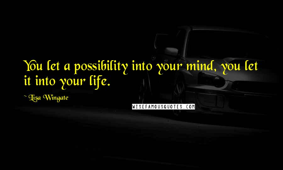 Lisa Wingate Quotes: You let a possibility into your mind, you let it into your life.