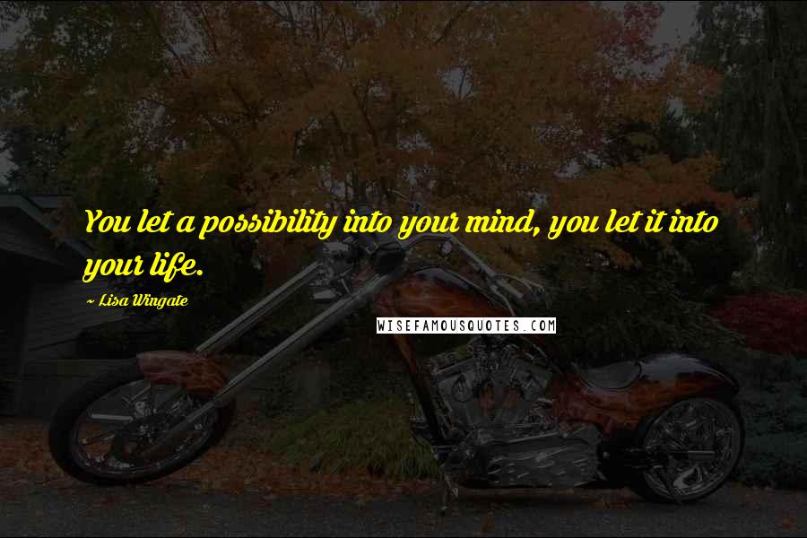 Lisa Wingate Quotes: You let a possibility into your mind, you let it into your life.