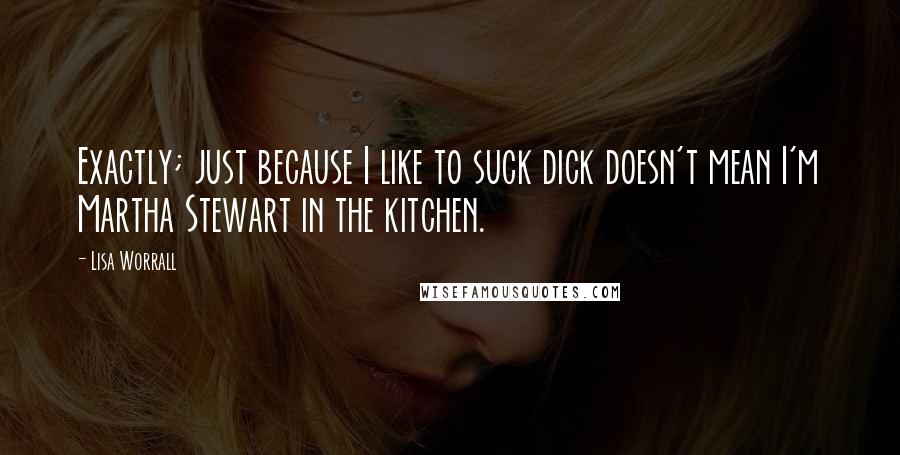 Lisa Worrall Quotes: Exactly; just because I like to suck dick doesn't mean I'm Martha Stewart in the kitchen.