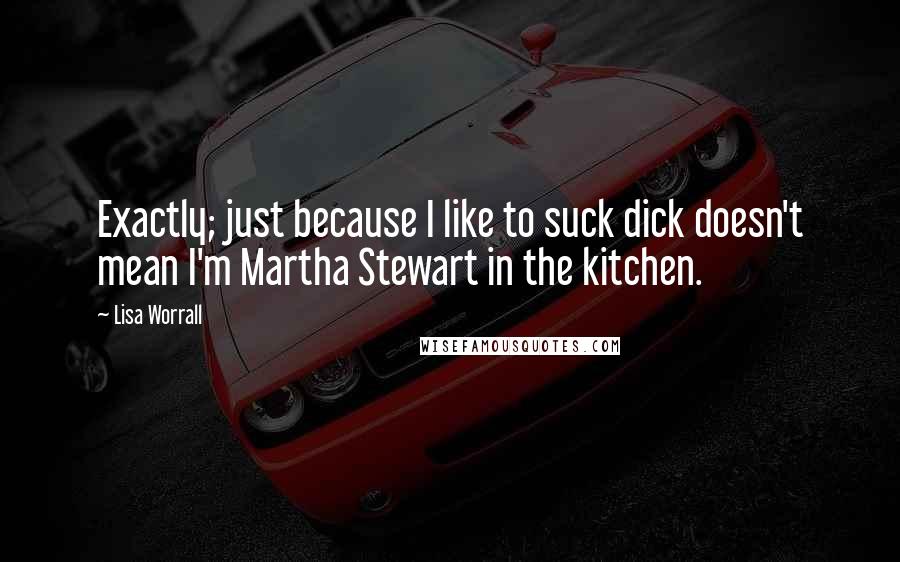 Lisa Worrall Quotes: Exactly; just because I like to suck dick doesn't mean I'm Martha Stewart in the kitchen.