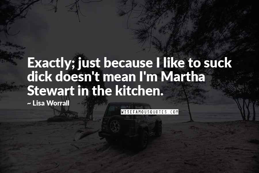 Lisa Worrall Quotes: Exactly; just because I like to suck dick doesn't mean I'm Martha Stewart in the kitchen.