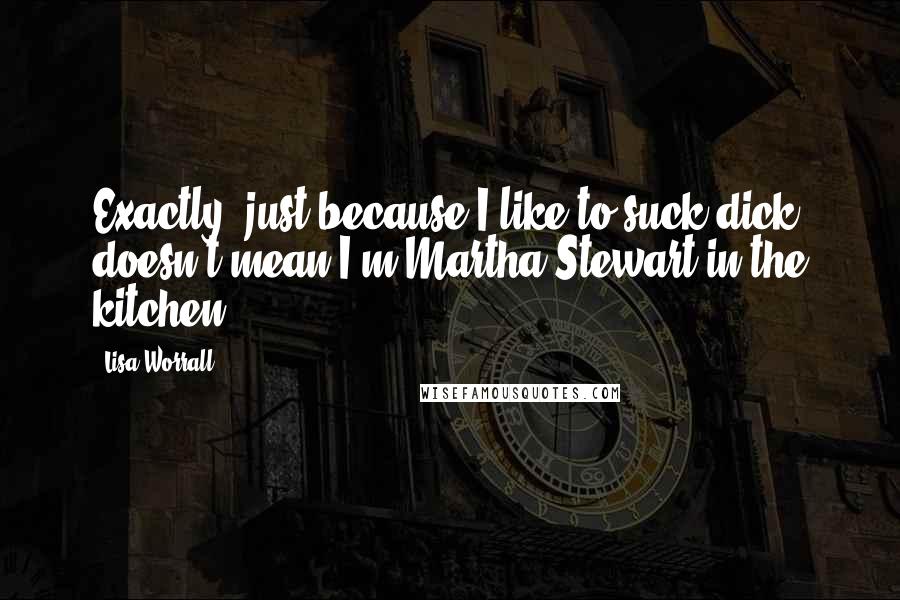 Lisa Worrall Quotes: Exactly; just because I like to suck dick doesn't mean I'm Martha Stewart in the kitchen.