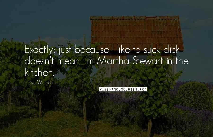 Lisa Worrall Quotes: Exactly; just because I like to suck dick doesn't mean I'm Martha Stewart in the kitchen.
