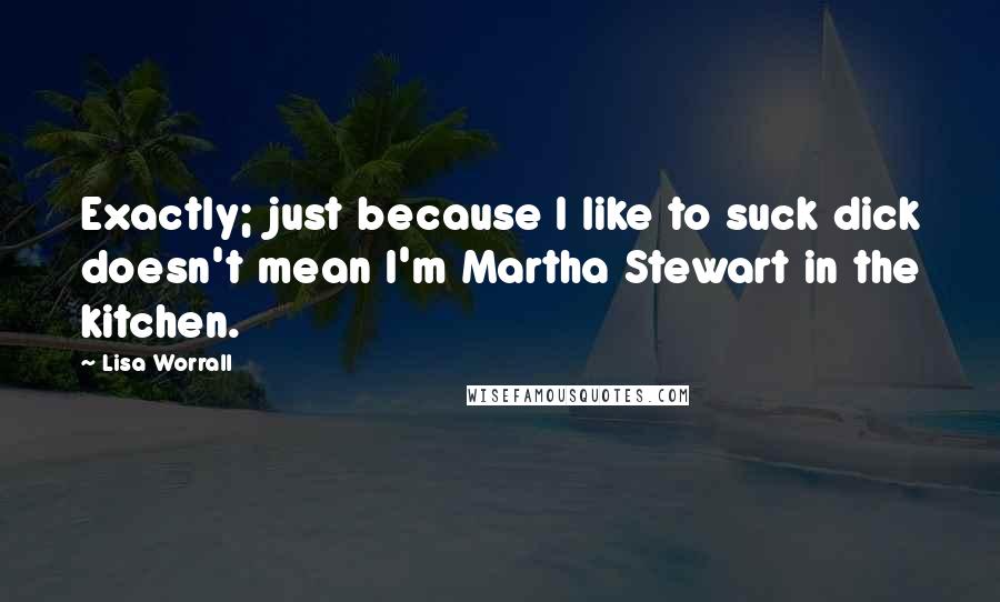 Lisa Worrall Quotes: Exactly; just because I like to suck dick doesn't mean I'm Martha Stewart in the kitchen.