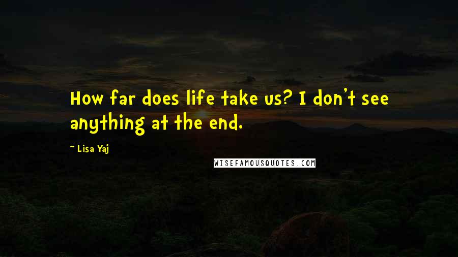 Lisa Yaj Quotes: How far does life take us? I don't see anything at the end.