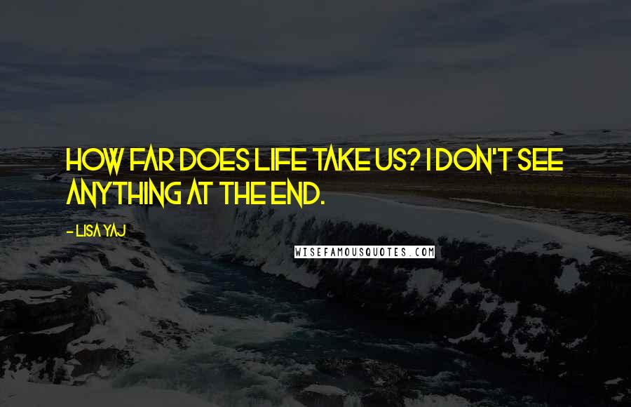 Lisa Yaj Quotes: How far does life take us? I don't see anything at the end.