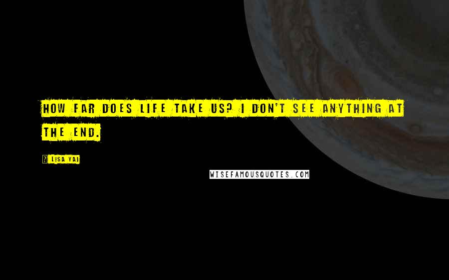 Lisa Yaj Quotes: How far does life take us? I don't see anything at the end.