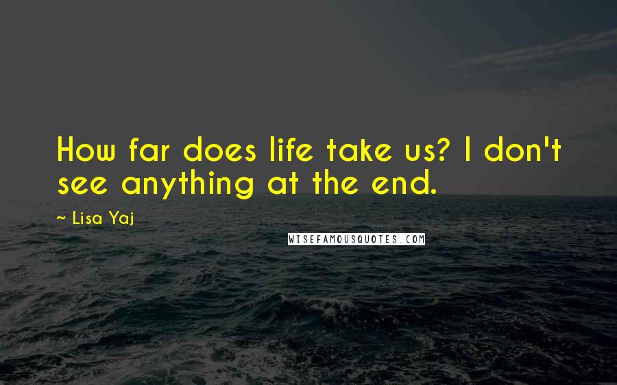 Lisa Yaj Quotes: How far does life take us? I don't see anything at the end.