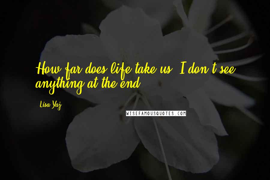 Lisa Yaj Quotes: How far does life take us? I don't see anything at the end.