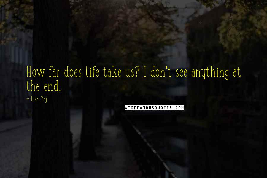 Lisa Yaj Quotes: How far does life take us? I don't see anything at the end.