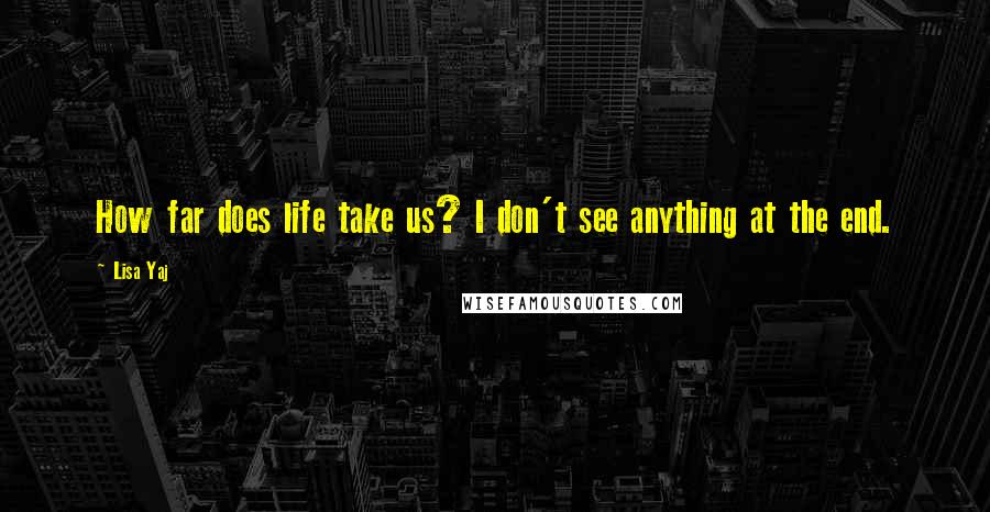 Lisa Yaj Quotes: How far does life take us? I don't see anything at the end.